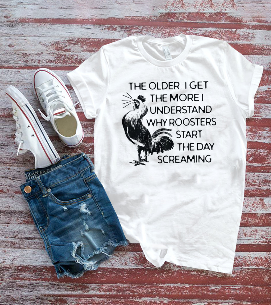 The Older I Get The More I Understand Why Roosters Start The Day Screaming T-Shirt