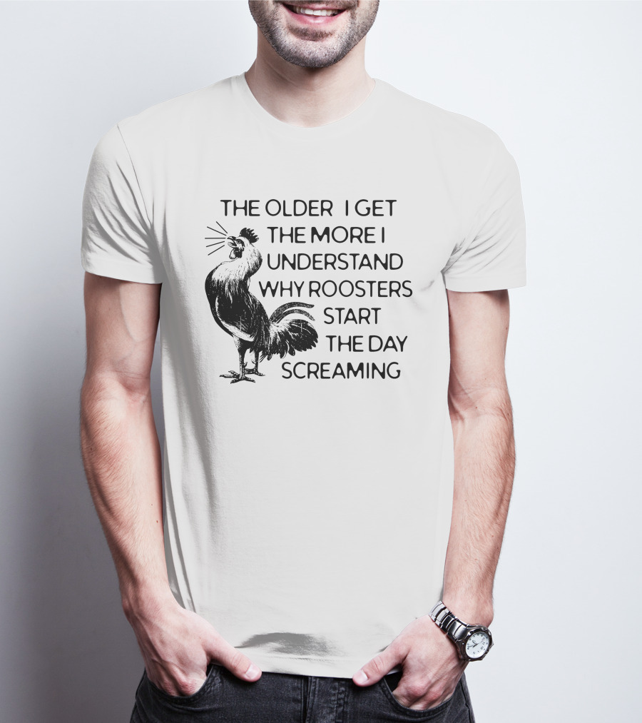 The Older I Get The More I Understand Why Roosters Start The Day Screaming T-Shirt