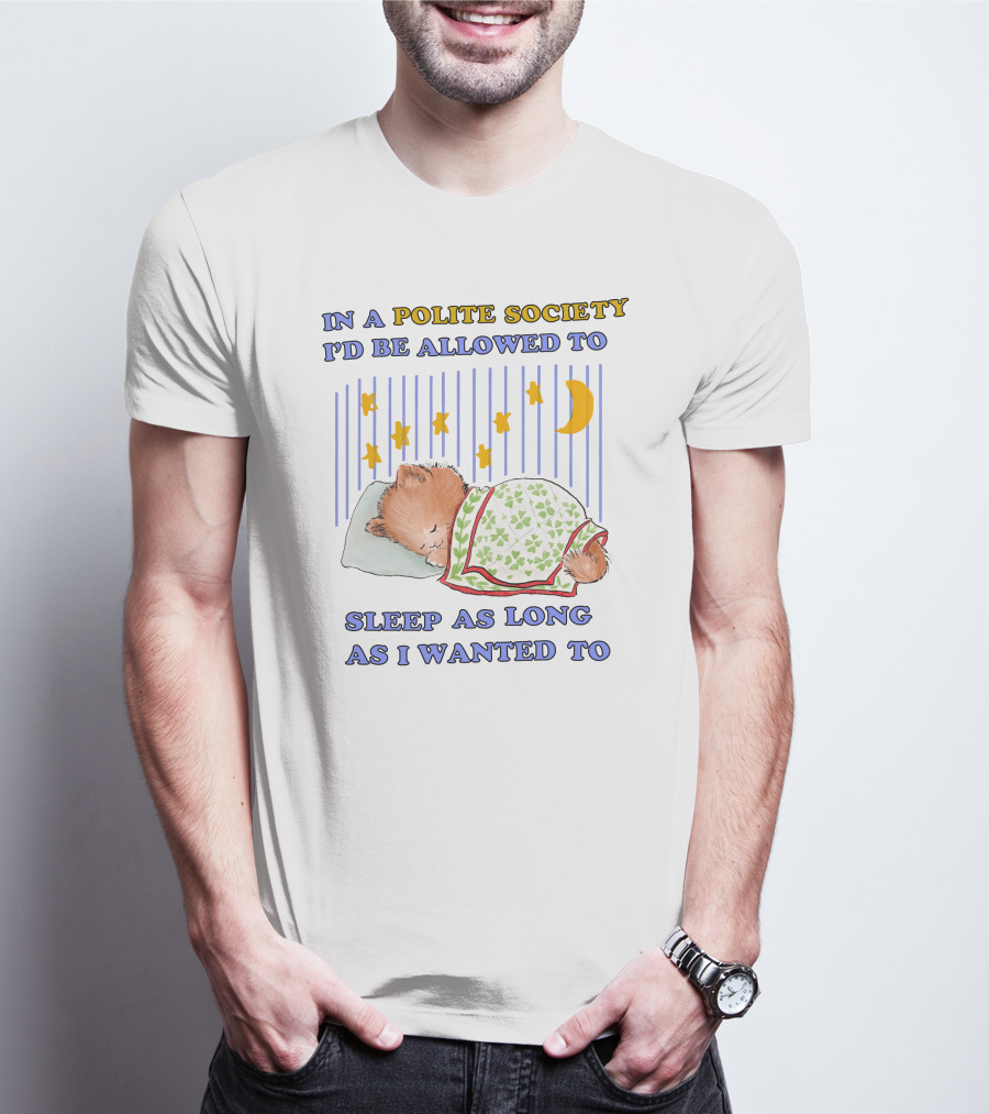 In A Polite Society I'd Be Allowed To Sleep As Long As I Wanted To T-Shirt