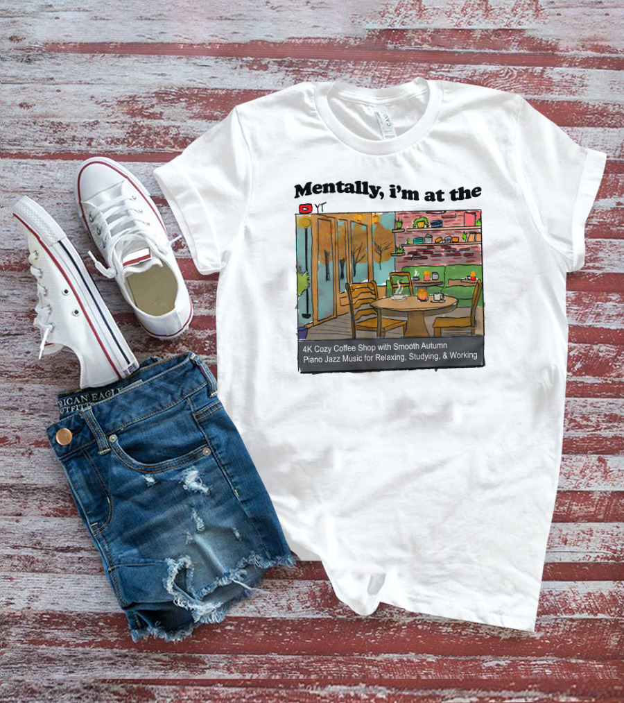 Mentally I'm At The 4K Cozy Coffee Shop With Smooth Autumn Piano Jazz Music For Relaxing, Studying, And Working T-Shirt