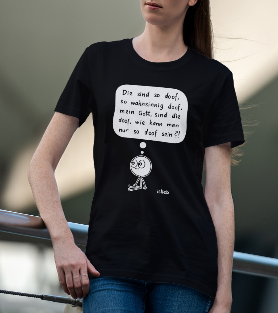 Die Sind So Doof, So Wahnsinnig Doof, Mein Gott, Sind Die Doof, Wie Kann Man Nur So Doof Sein? T-Shirt