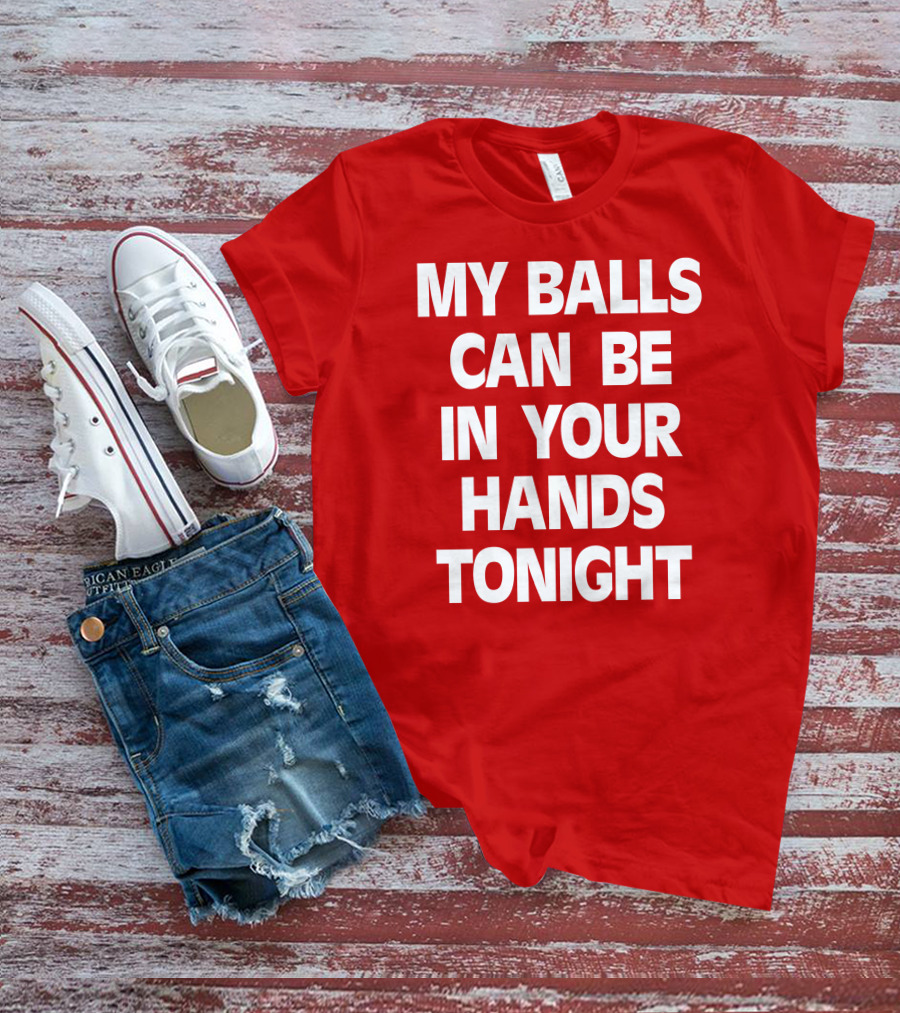 Shirts That Go Hard My Balls Can Be In Your Hands Tonight T-Shirt