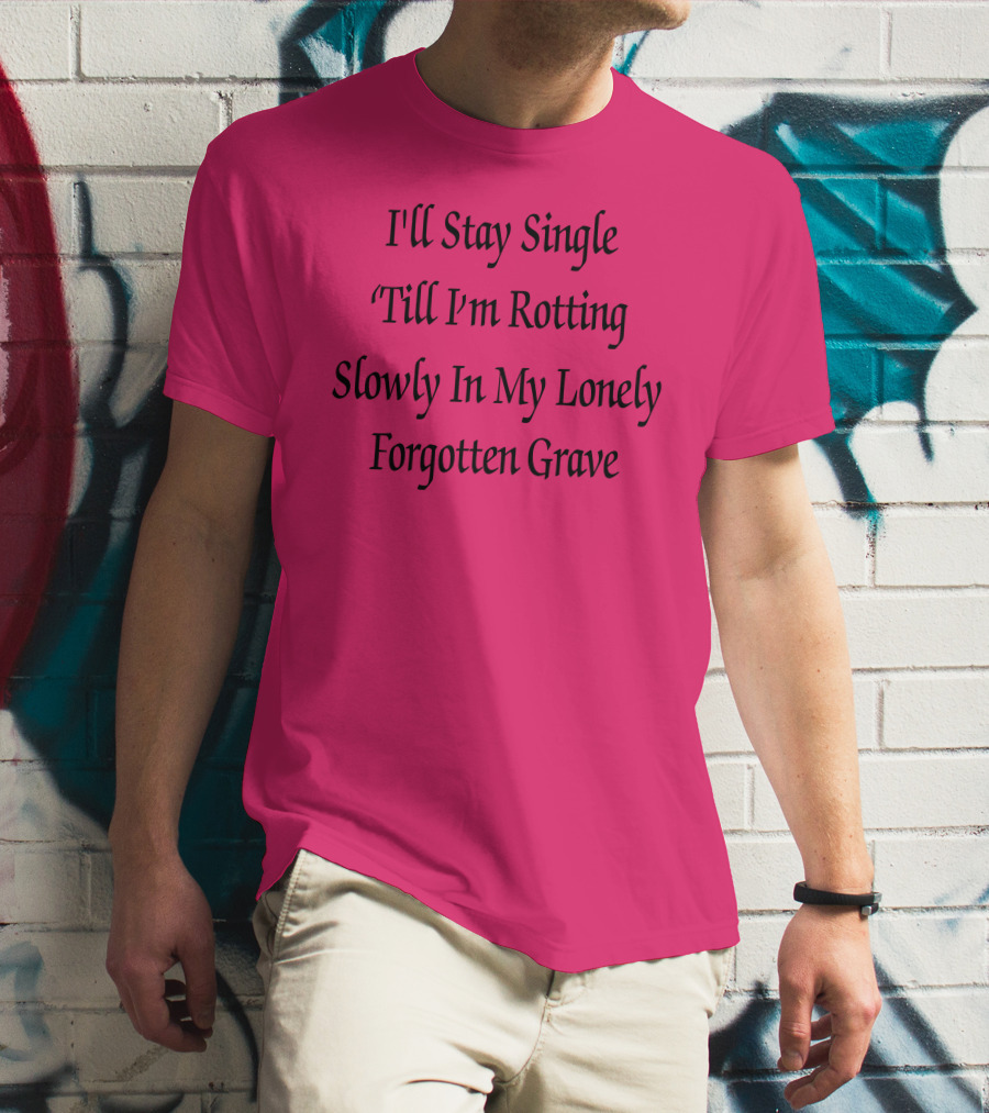 I'll Stay Single Till I'm Rotting Slowly In My Lonely Forgotten Grave T-Shirt