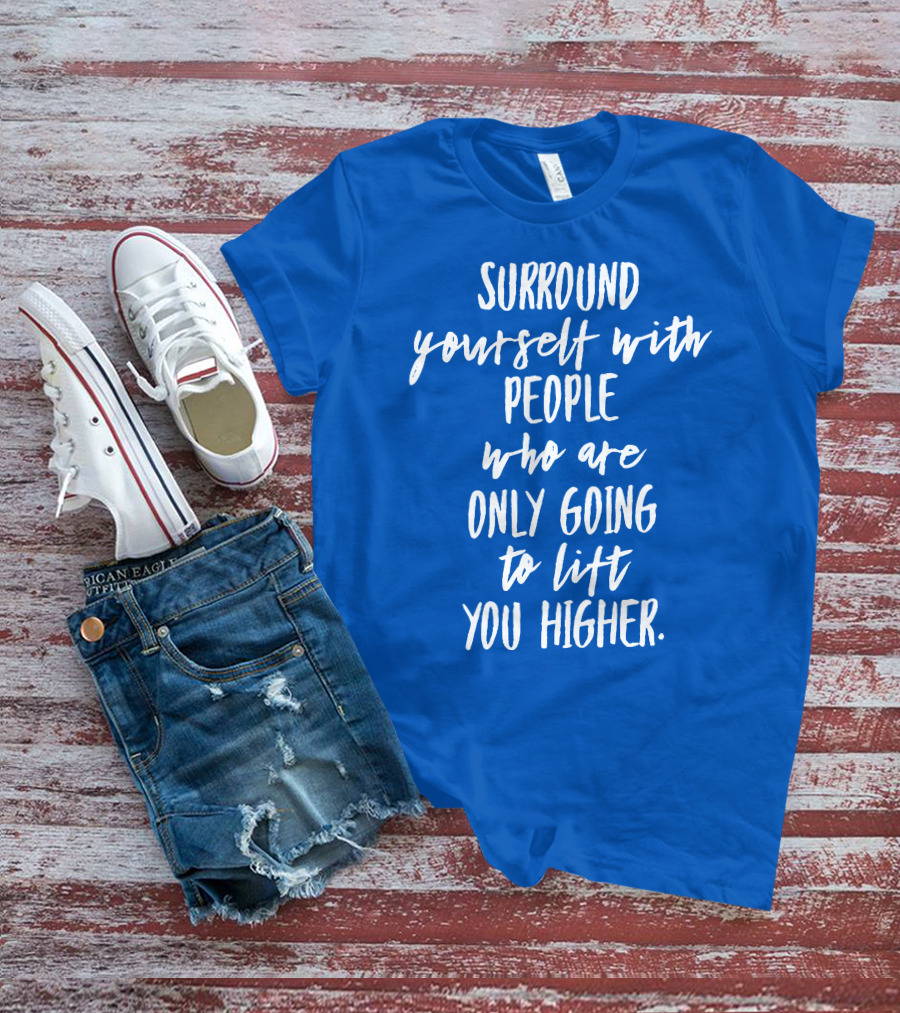 Surround Yourself With People Who Are Only Going To Lift You Higher T-Shirt