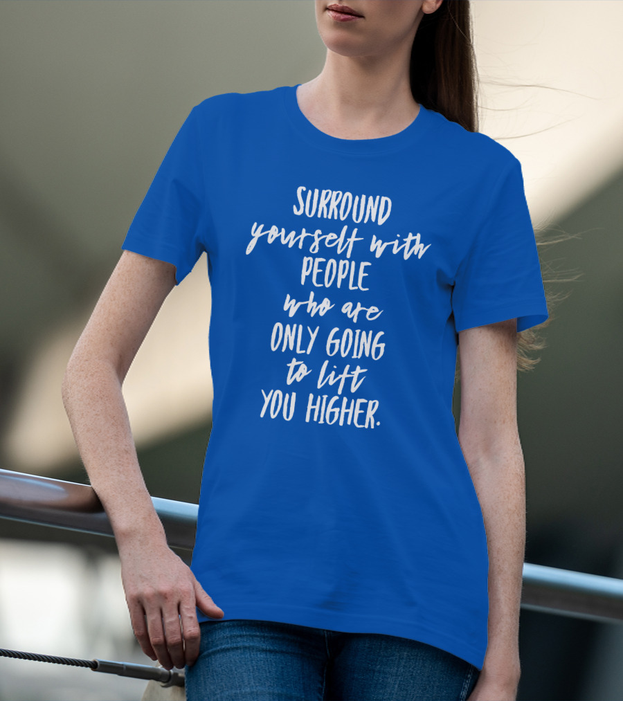 Surround Yourself With People Who Are Only Going To Lift You Higher T-Shirt