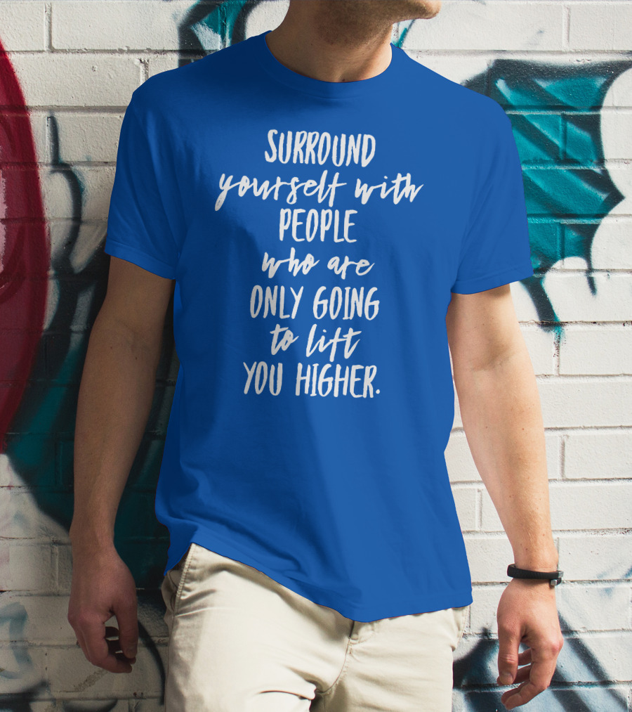 Surround Yourself With People Who Are Only Going To Lift You Higher T-Shirt