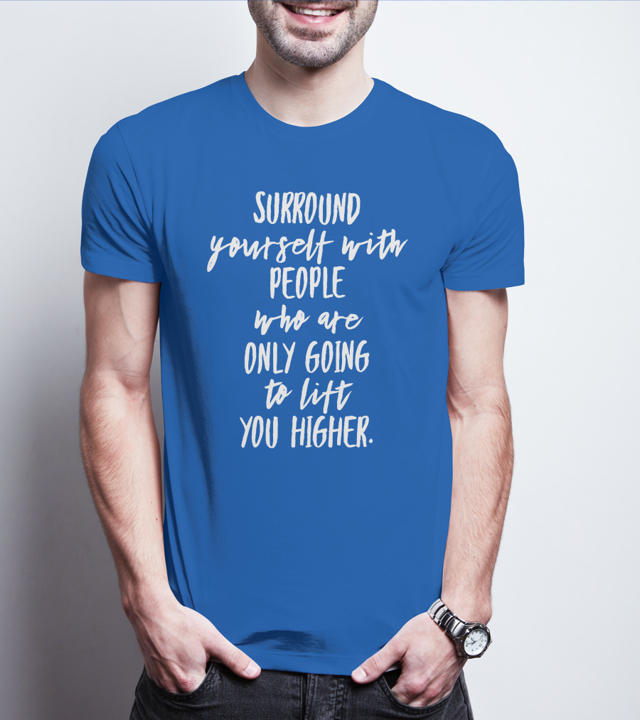 Surround Yourself With People Who Are Only Going To Lift You Higher T-Shirt