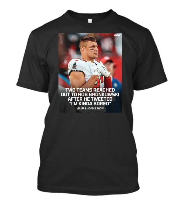PFF Two Teams Reached Out To Rob Gronkowski After He Tweeted I'm Kinda Bored NFL Via Up And Adams Show T-Shirt