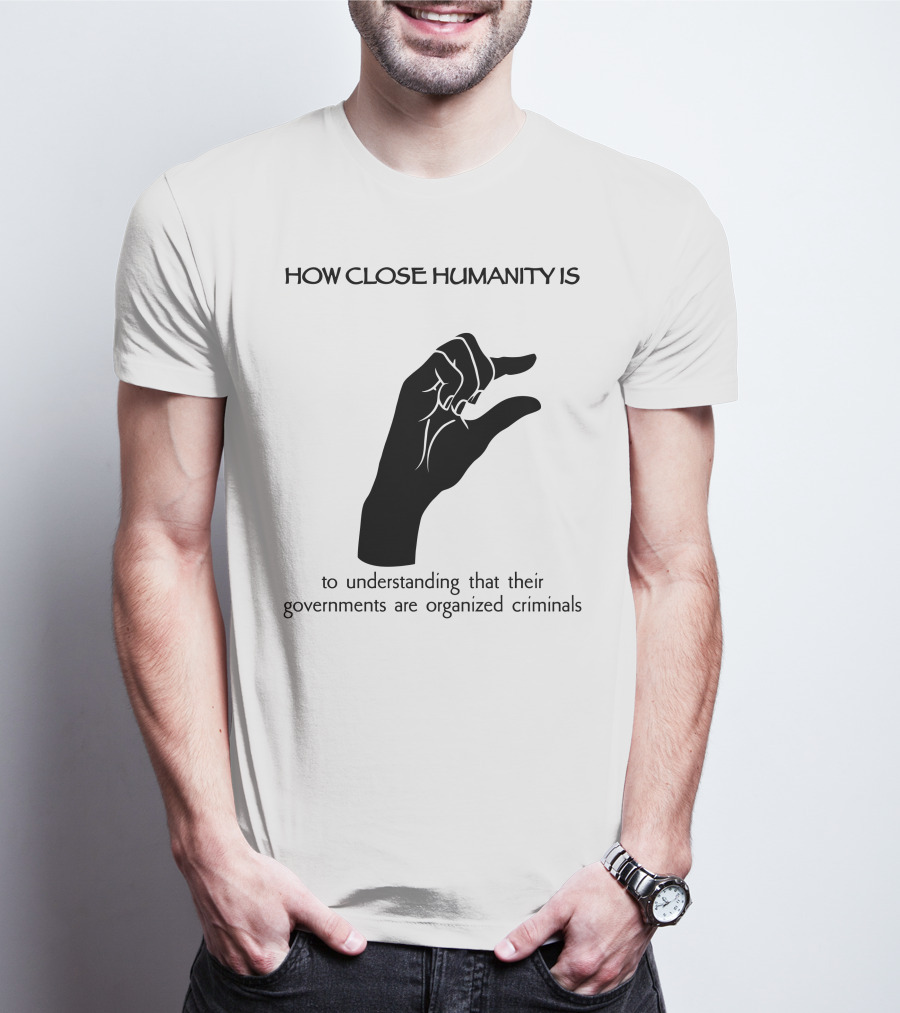 How Close Humanity Is To Understanding That Their Governments Are Organized Criminals T-Shirt
