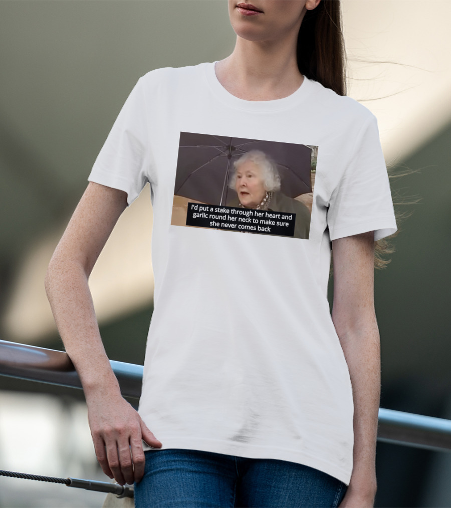 I'd Put A Stake Through Her Heart And Garlic Round Her Neck To Make Sure She Never Comes Back T-Shirt