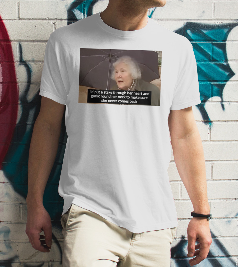 I'd Put A Stake Through Her Heart And Garlic Round Her Neck To Make Sure She Never Comes Back T-Shirt