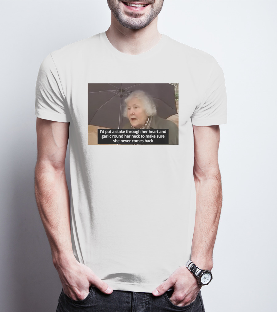 I'd Put A Stake Through Her Heart And Garlic Round Her Neck To Make Sure She Never Comes Back T-Shirt