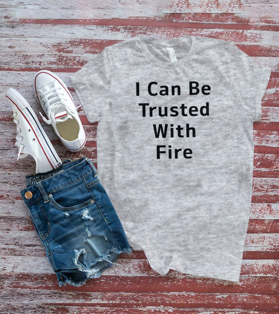 I Can Be Trusted With Fire T-Shirt