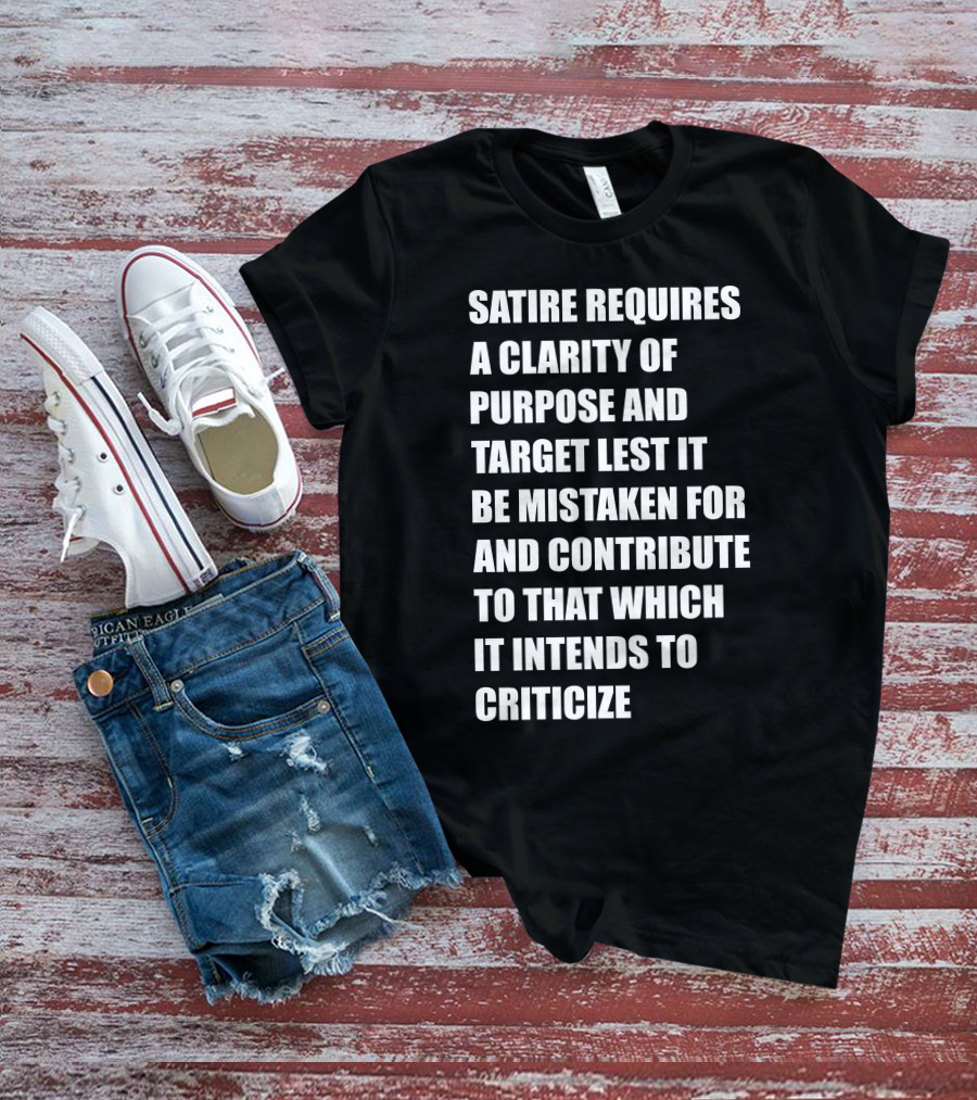Satire Requires Clarity Of Purpose And Target Lest It Be Mistaken For And Contribute To That Which It Intends To Criticize T-Shirt