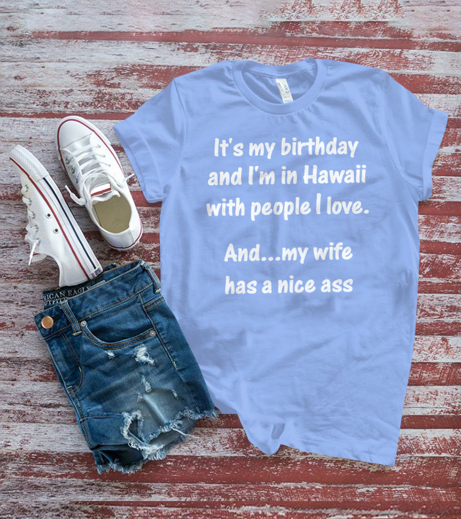 It's My Birthday And I'm In Hawaii With People I Love And My Wife Has A Nice Ass T-Shirt