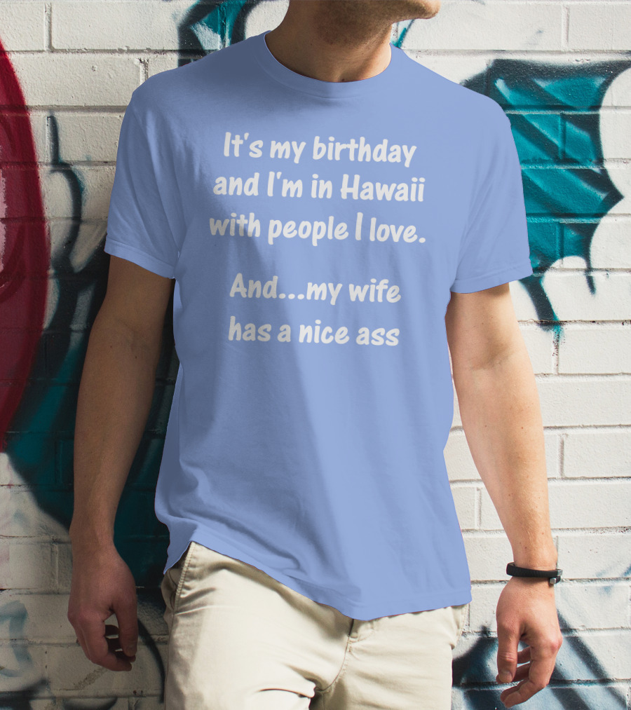 It's My Birthday And I'm In Hawaii With People I Love And My Wife Has A Nice Ass T-Shirt