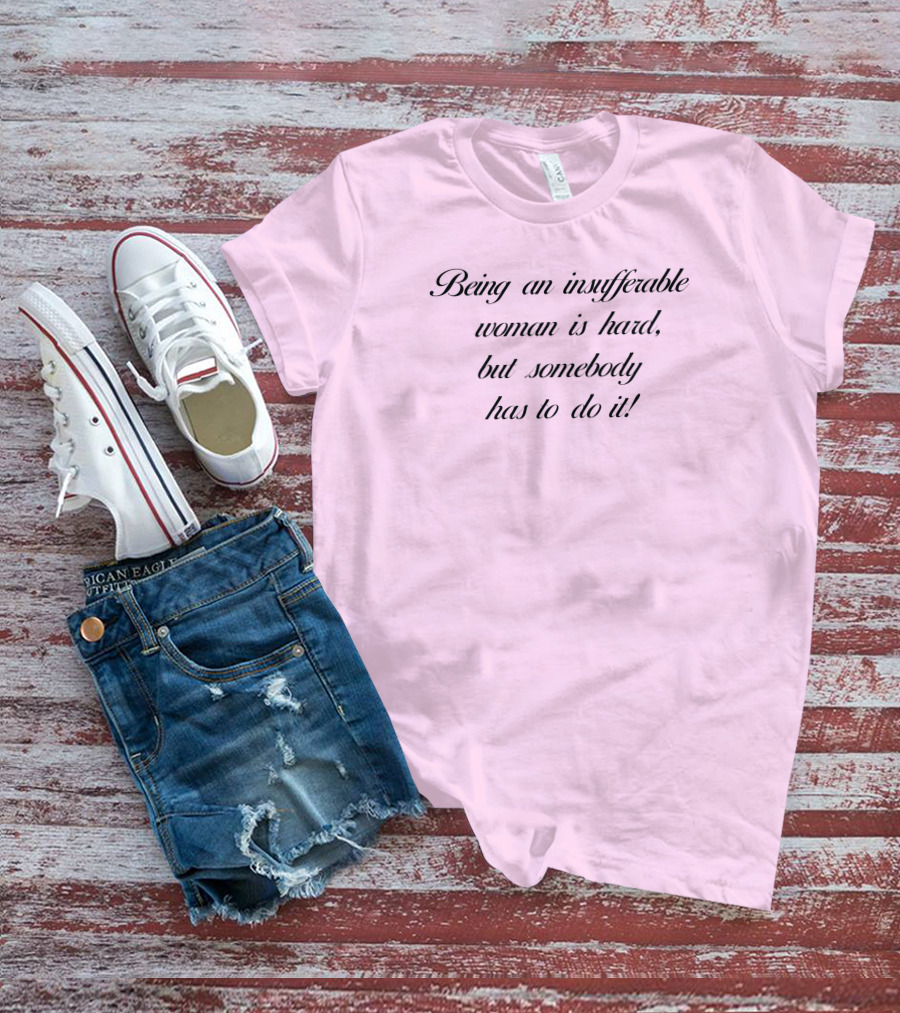 Being An Insufferable Woman Is Hard But Somebody Has To Do It T-Shirt