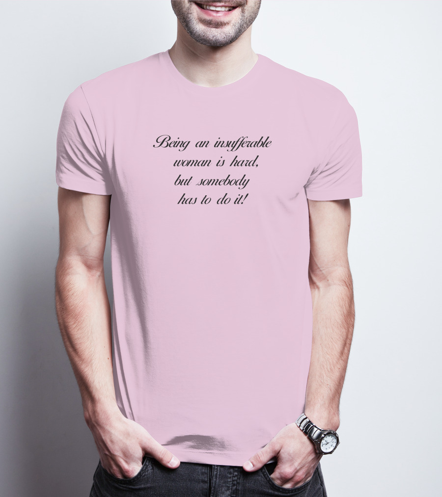 Being An Insufferable Woman Is Hard But Somebody Has To Do It T-Shirt