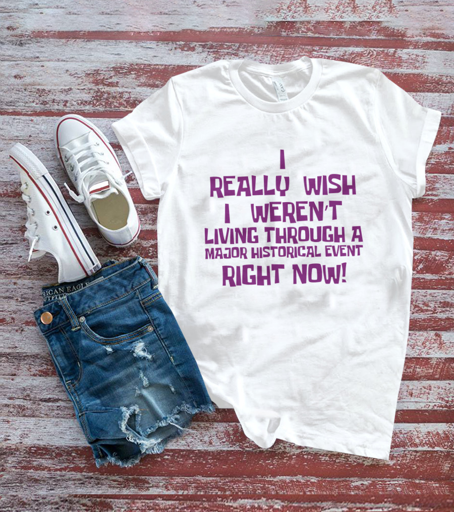 I Really Wish I Weren’t Living Through A Major Historical Event Right Now T-Shirt
