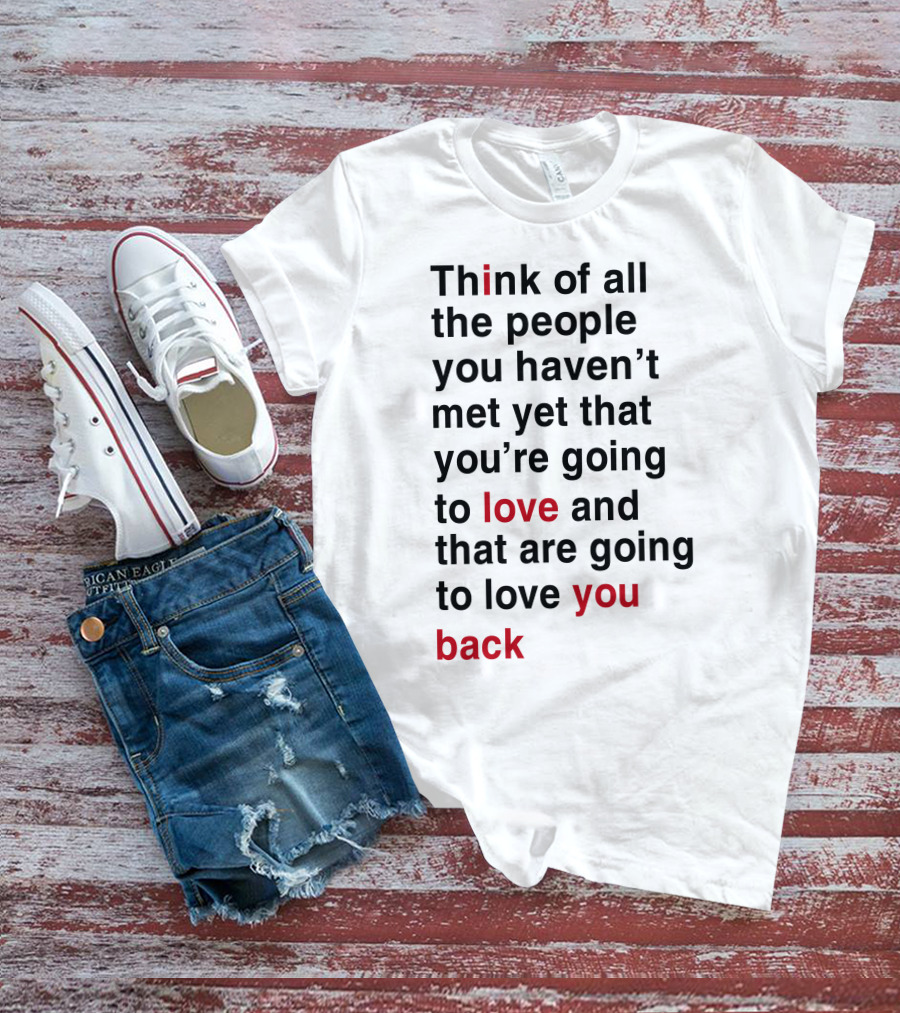 Think Of All The People You Haven't Met Yet That You're Going To Love And That Are Going To Love You Back T-Shirt