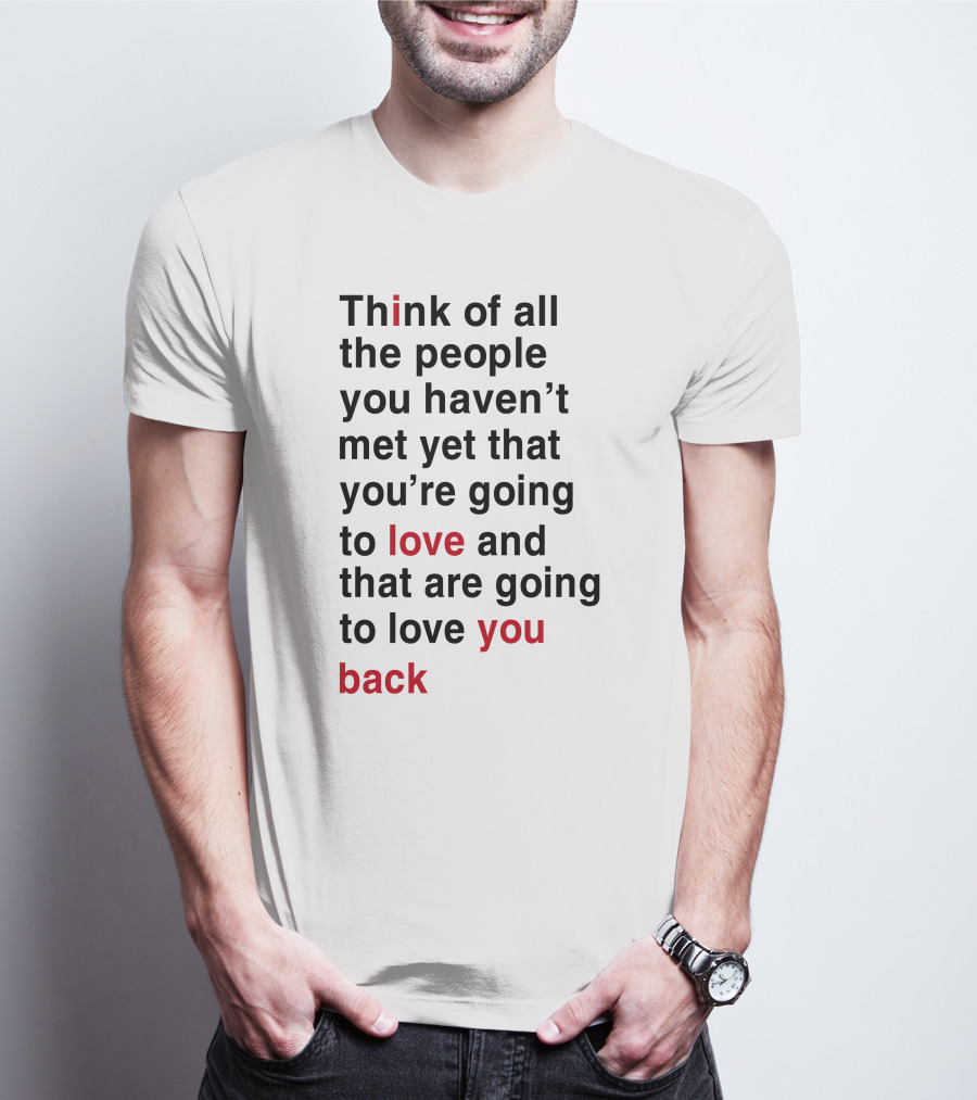 Think Of All The People You Haven't Met Yet That You're Going To Love And That Are Going To Love You Back T-Shirt