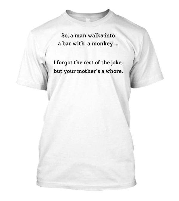 So A Man Walks Into A Bar With A Monkey I Forgot The Rest Of The Joke But Your Mother's A Whore T-Shirt