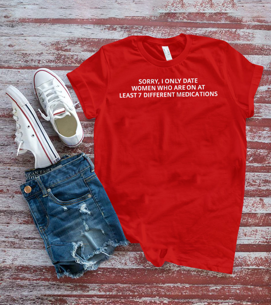 SORRY, I ONLY DATE WOMEN WHO ARE ON AT LEAST 7 DIFFERENT MEDICATIONS T-Shirt