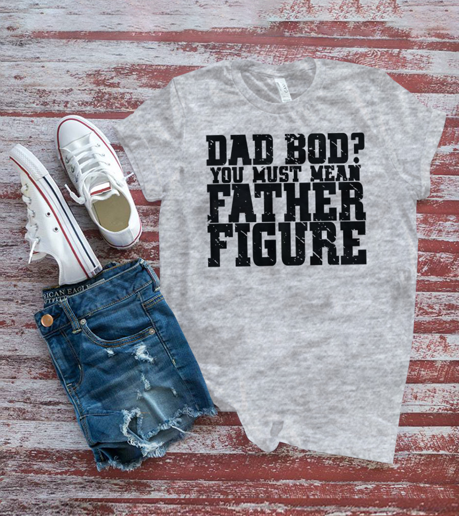 DAD BOD YOU MUST MEAN FATHER FIGURE T-Shirt