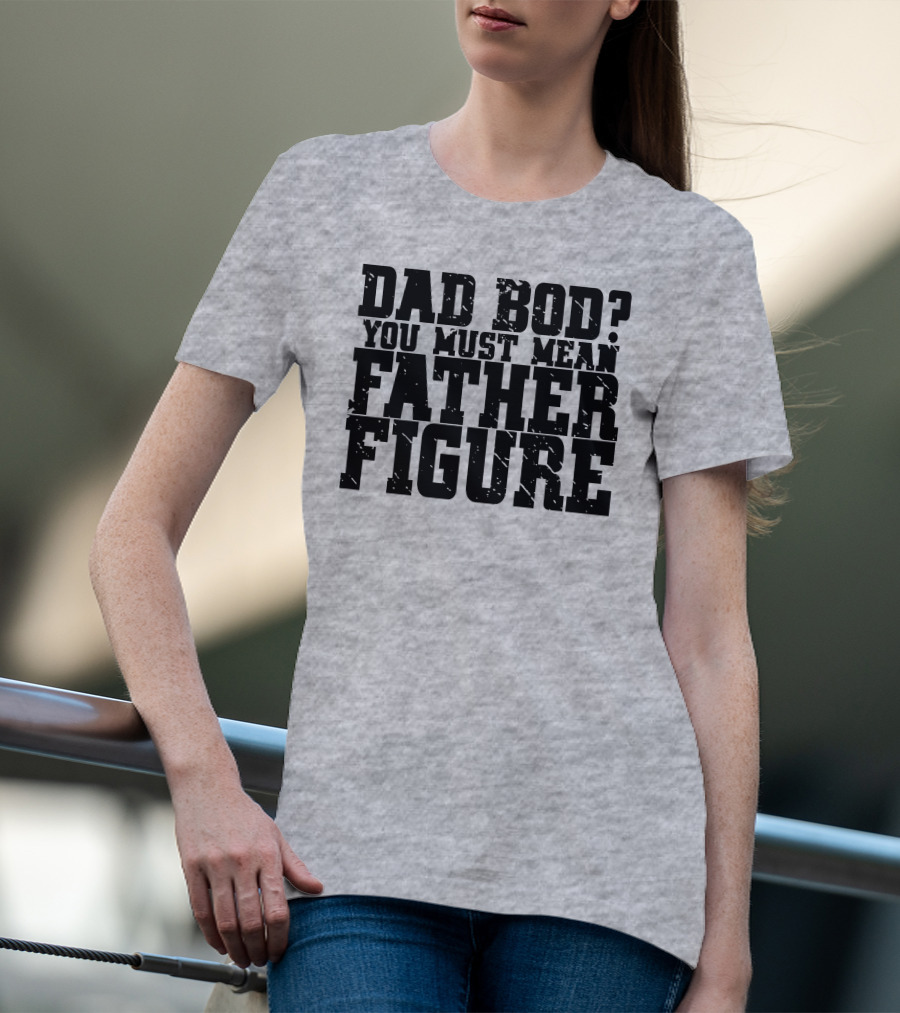 DAD BOD YOU MUST MEAN FATHER FIGURE T-Shirt