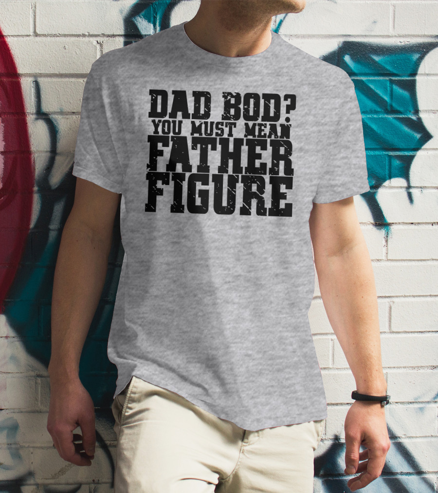 DAD BOD YOU MUST MEAN FATHER FIGURE T-Shirt