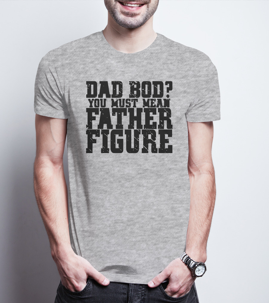 DAD BOD YOU MUST MEAN FATHER FIGURE T-Shirt