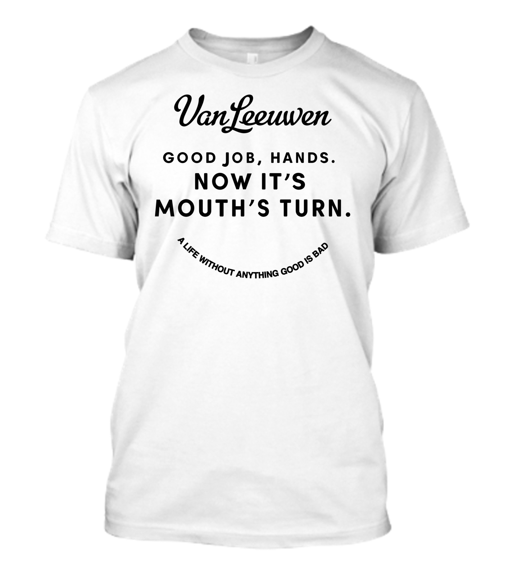 VanLeeuwen Good Job Hands Now It's Mouth's Turn A Life Without Anything Good Is Bad T-Shirt