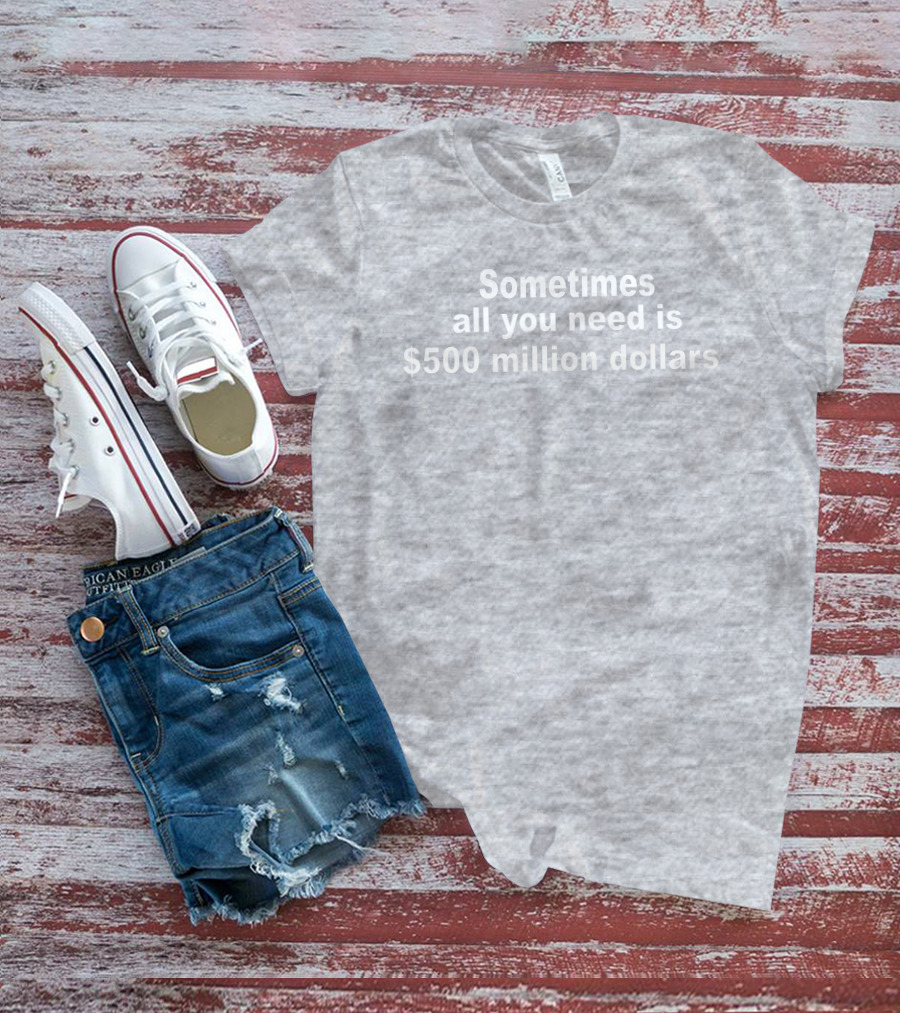 Sometimes All You Need Is $500 Million Dollars T-Shirt