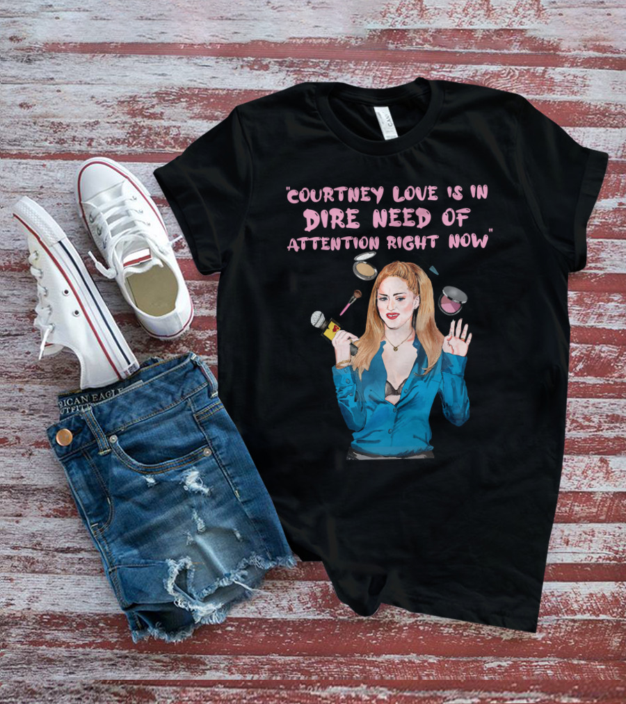 Courtney Love Is In Dire Need Of Attention Right Now T-Shirt