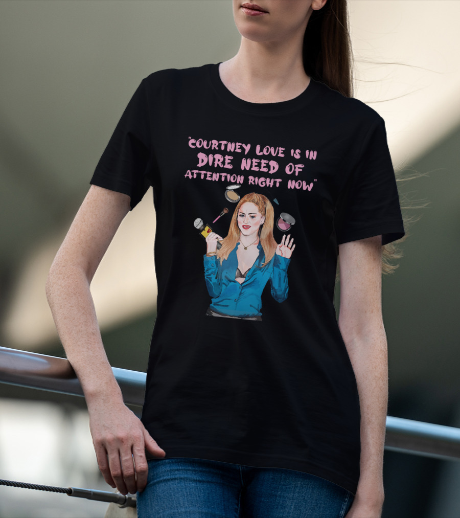 Courtney Love Is In Dire Need Of Attention Right Now T-Shirt