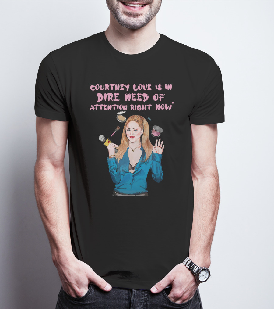 Courtney Love Is In Dire Need Of Attention Right Now T-Shirt
