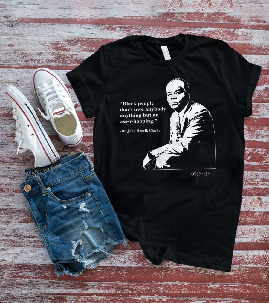 Dr. John Henrik Clarke Quote Black People Don't Owe Anybody Anything But An Ass-Whooping Hotep-ish T-Shirt