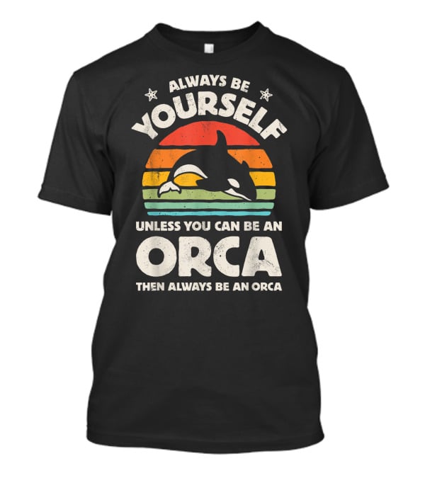 Always Be Yourself Unless You Can Be An Orca Then Always Be An Orca T-Shirt