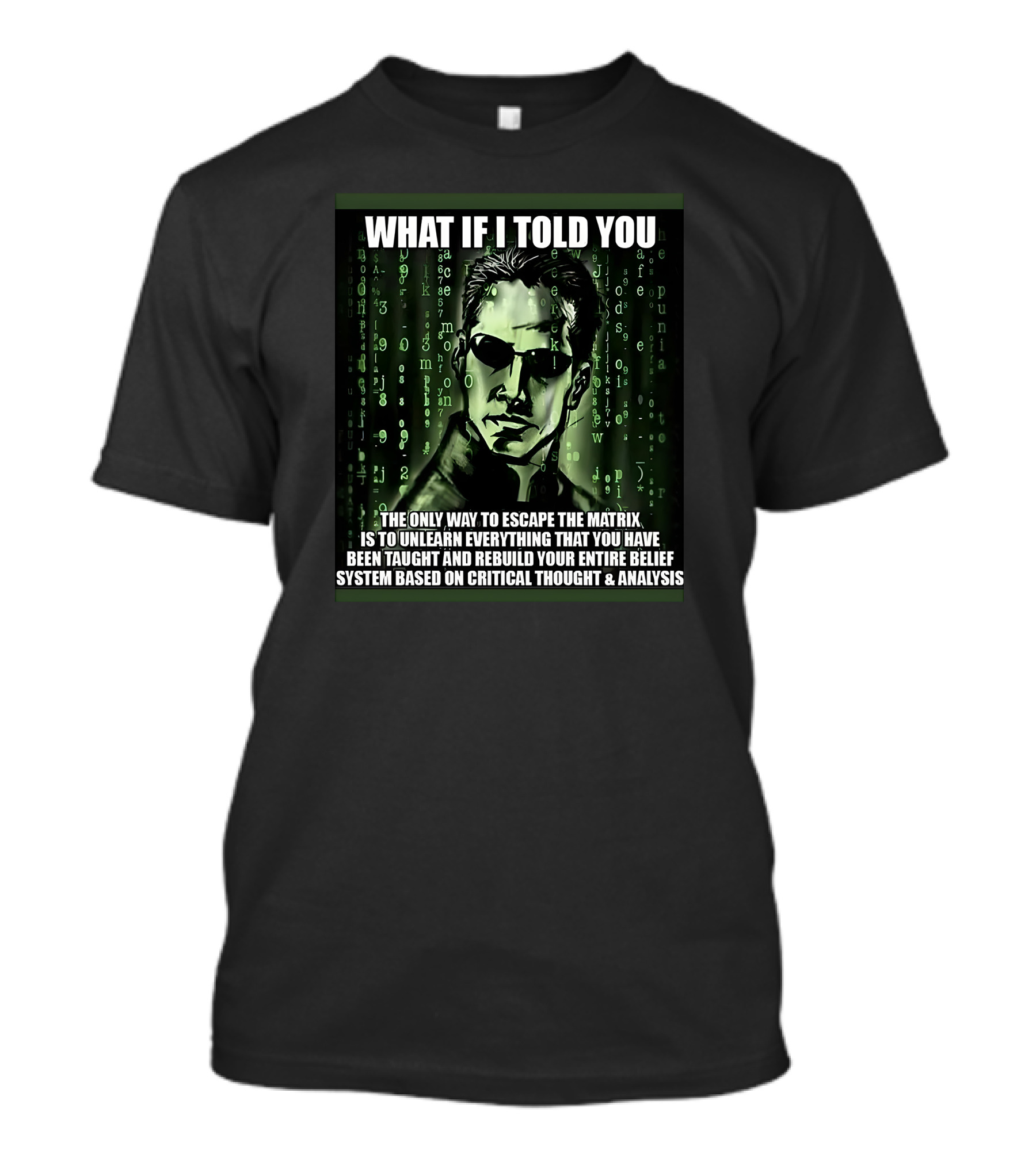 What If I Told You The Only Way To Escape The Matrix Is To Unlearn Everything You Have Been Taught And Rebuild Your Entire Belief System Based On Critical Thought And Analysis T-Shirt