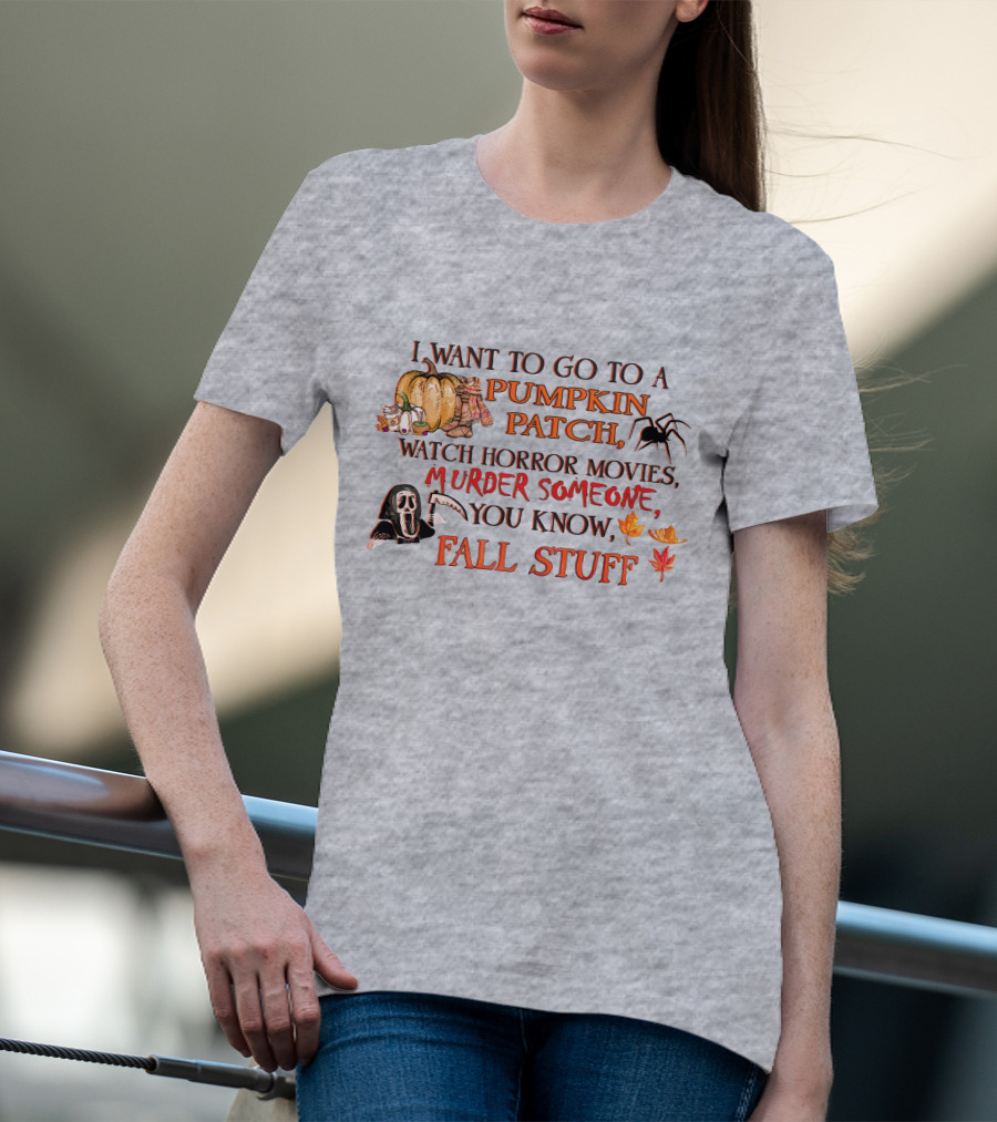 I Want To Go To A Pumpkin Patch, Watch Horror Movies, Murder Someone, You Know, Fall Stuff T-Shirt