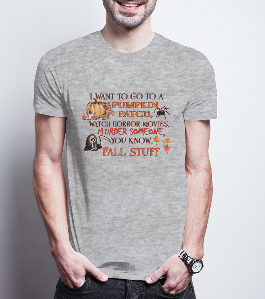 I Want To Go To A Pumpkin Patch, Watch Horror Movies, Murder Someone, You Know, Fall Stuff T-Shirt