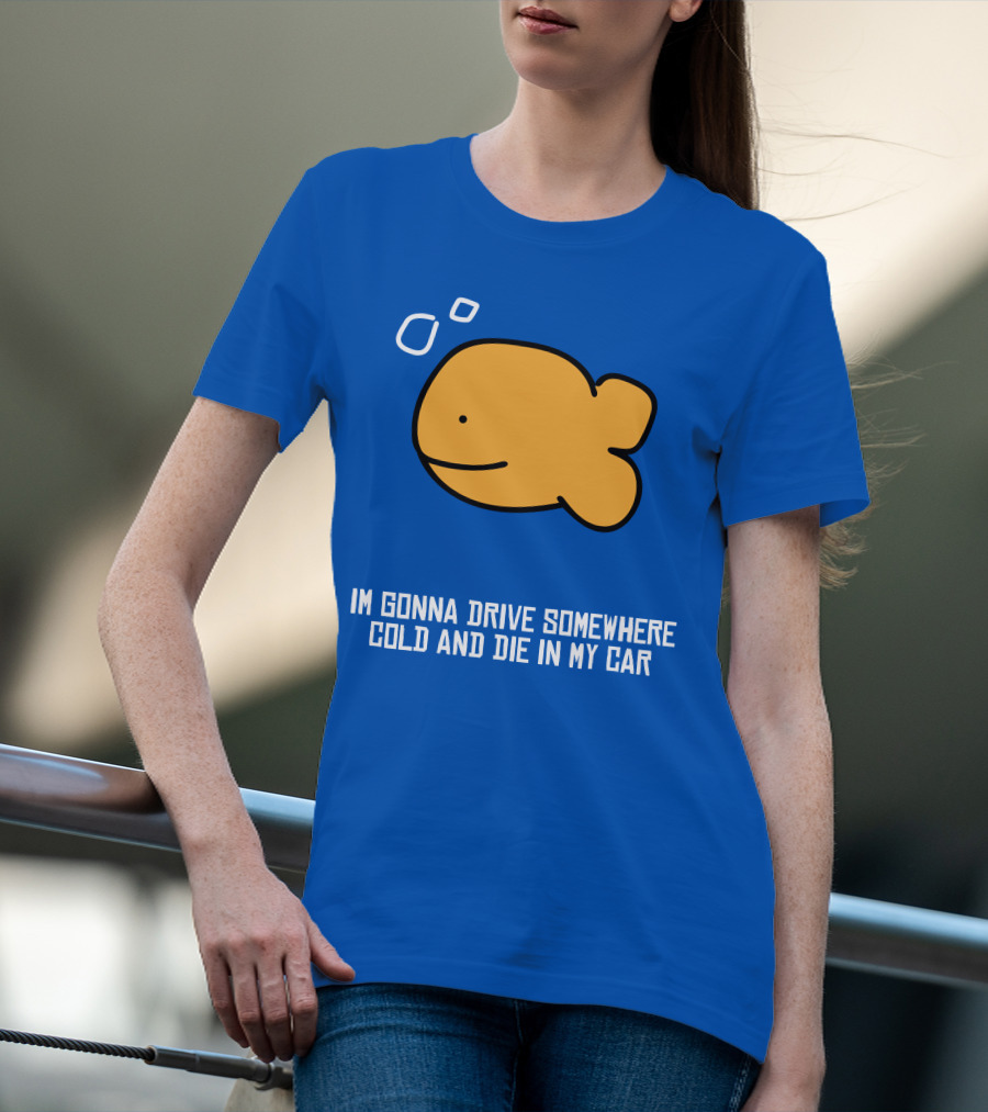 Im Gonna Drive Somewhere Cold And Die In My Car Martín Goldfish T-Shirt