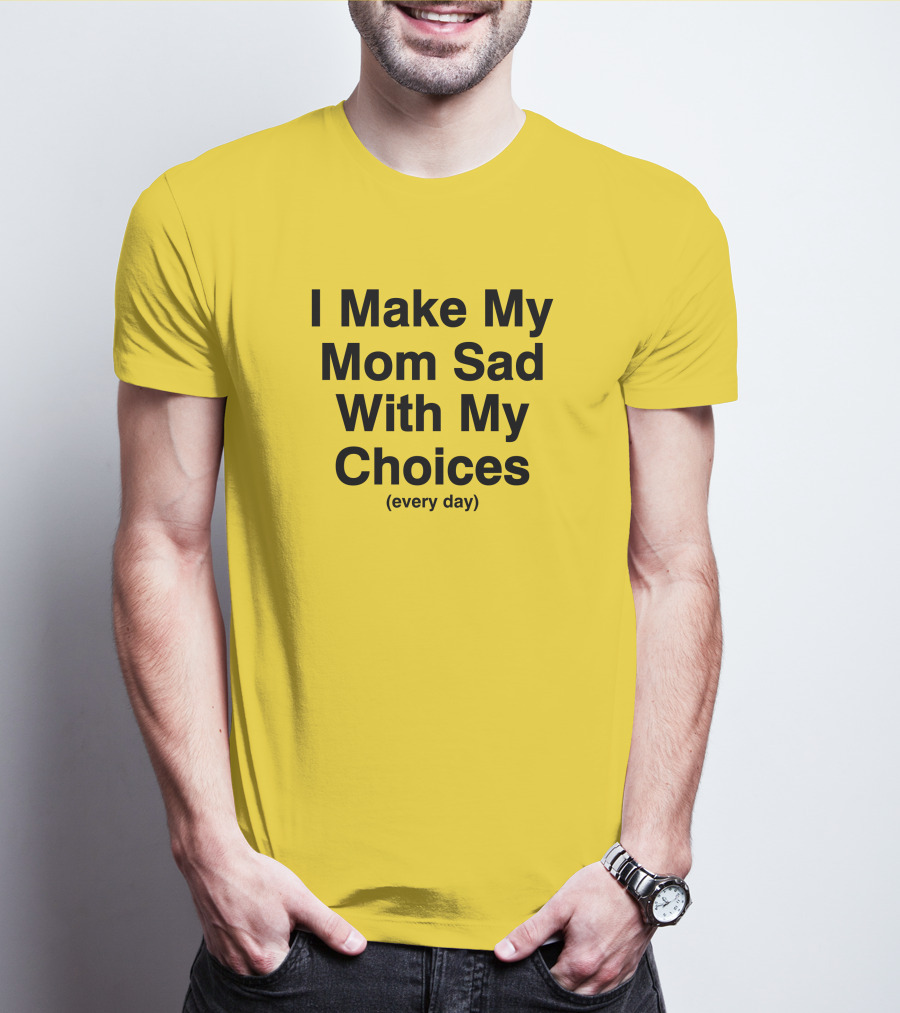 I Make My Mom Sad With My Choices Every Day Yellow T-Shirt