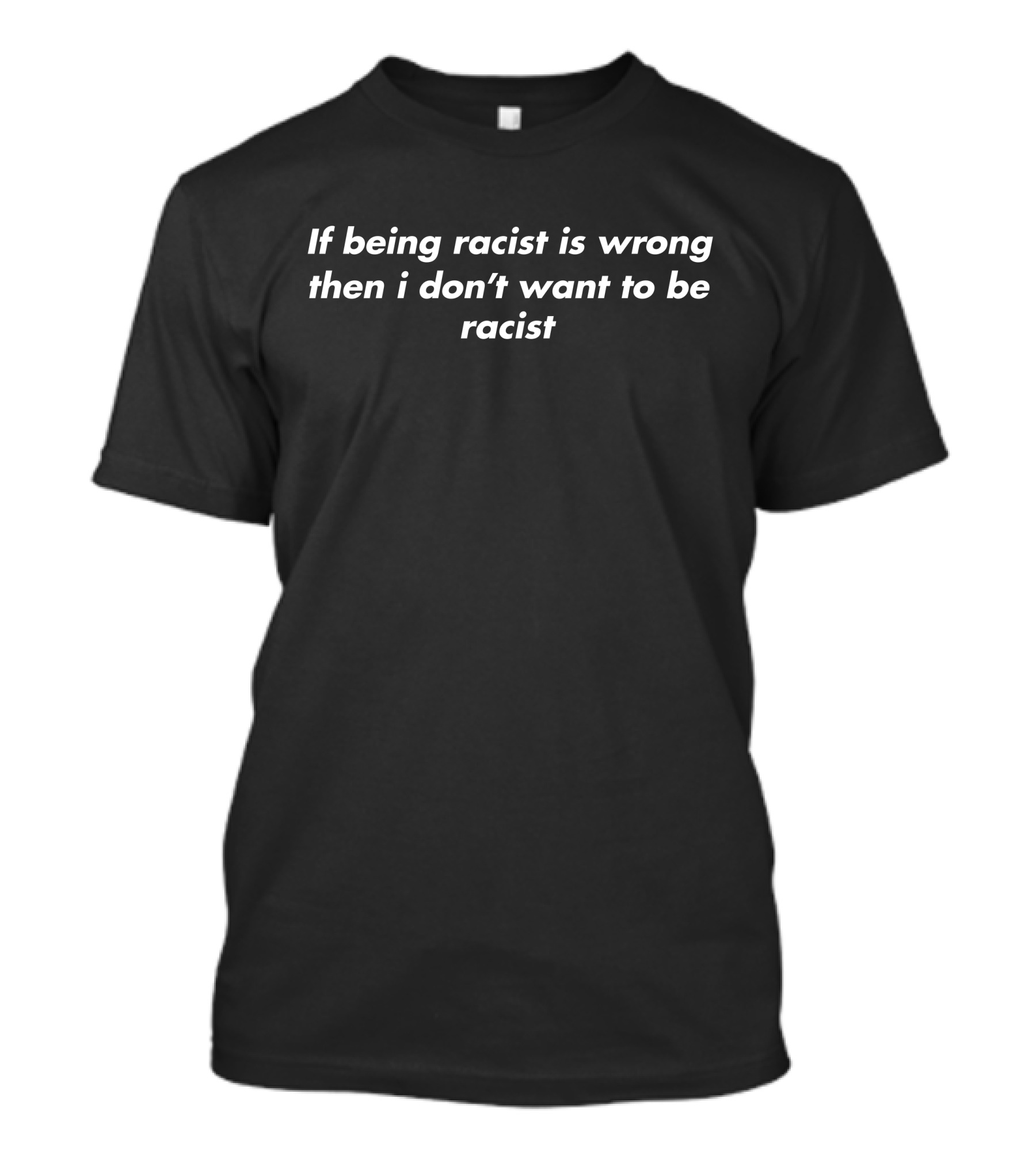 If Being Racist Is Wrong Then I Don't Want To Be Racist Text T-Shirt