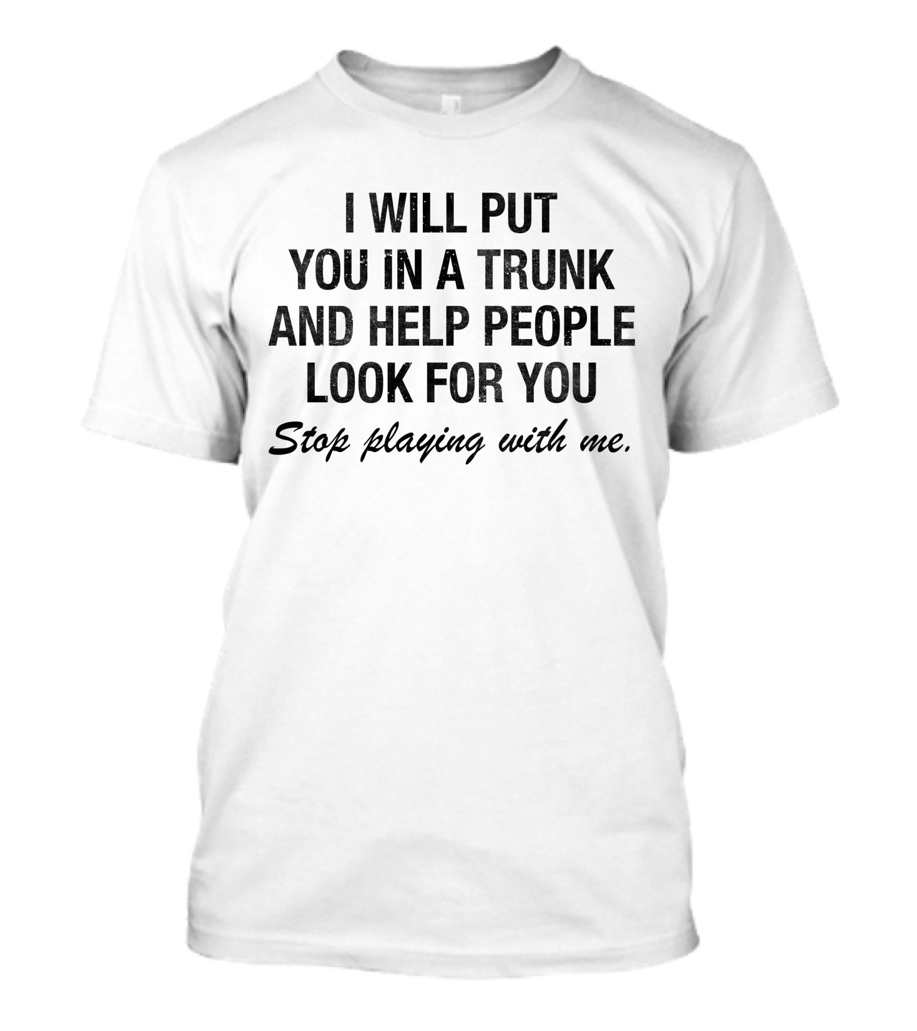 I Will Put You In A Trunk And Help People Look For You Stop Playing With Me White T-Shirt