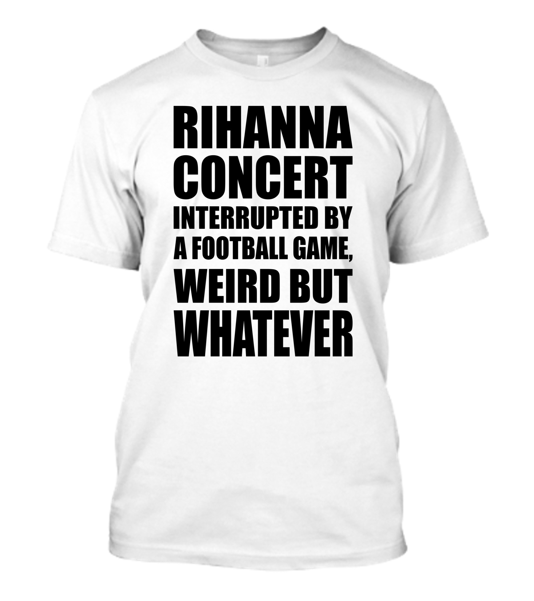 Rihanna Concert Interrupted By A Football Game Weird But Whatever T-Shirt