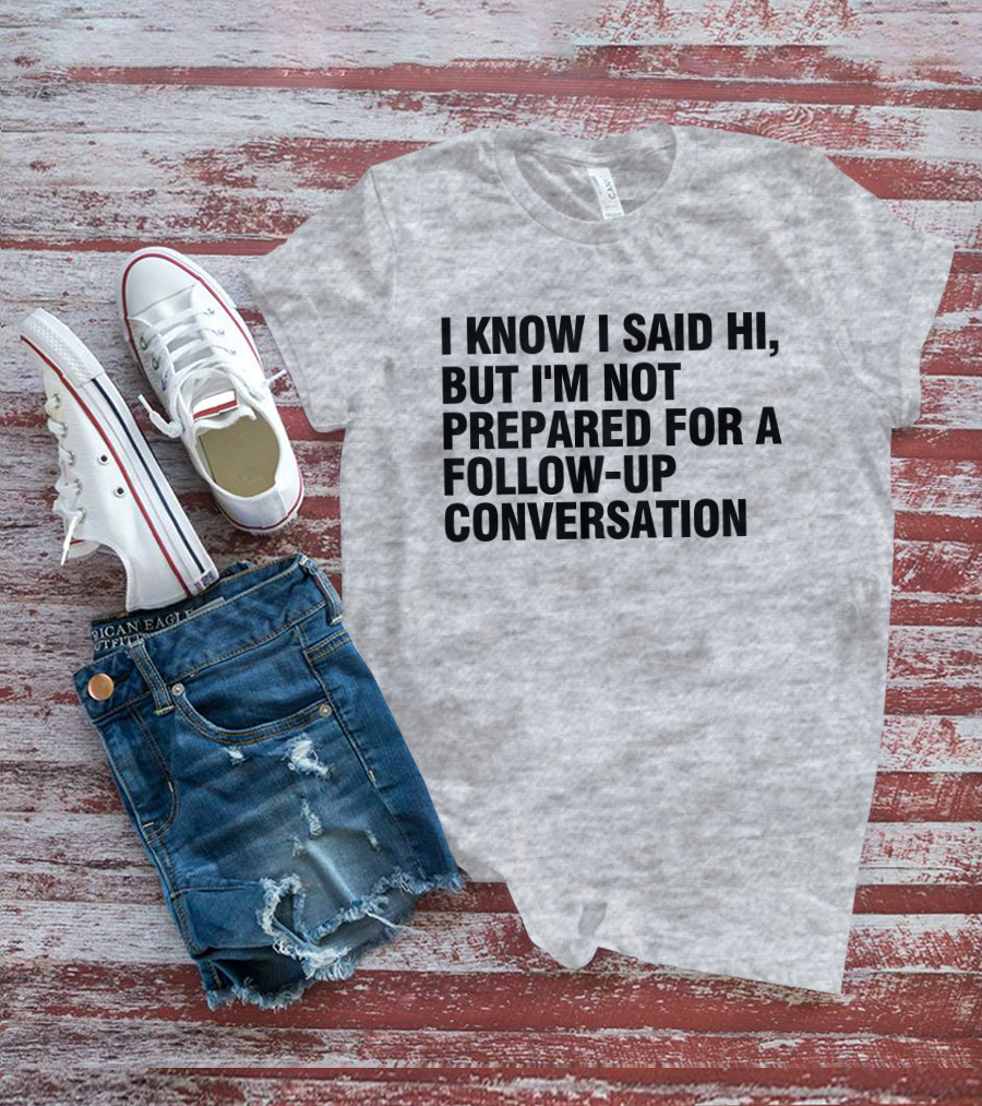 I Know I Said Hi But I'm Not Prepared For A Follow-Up Conversation Socially Awkward Introvert Humor T-Shirt