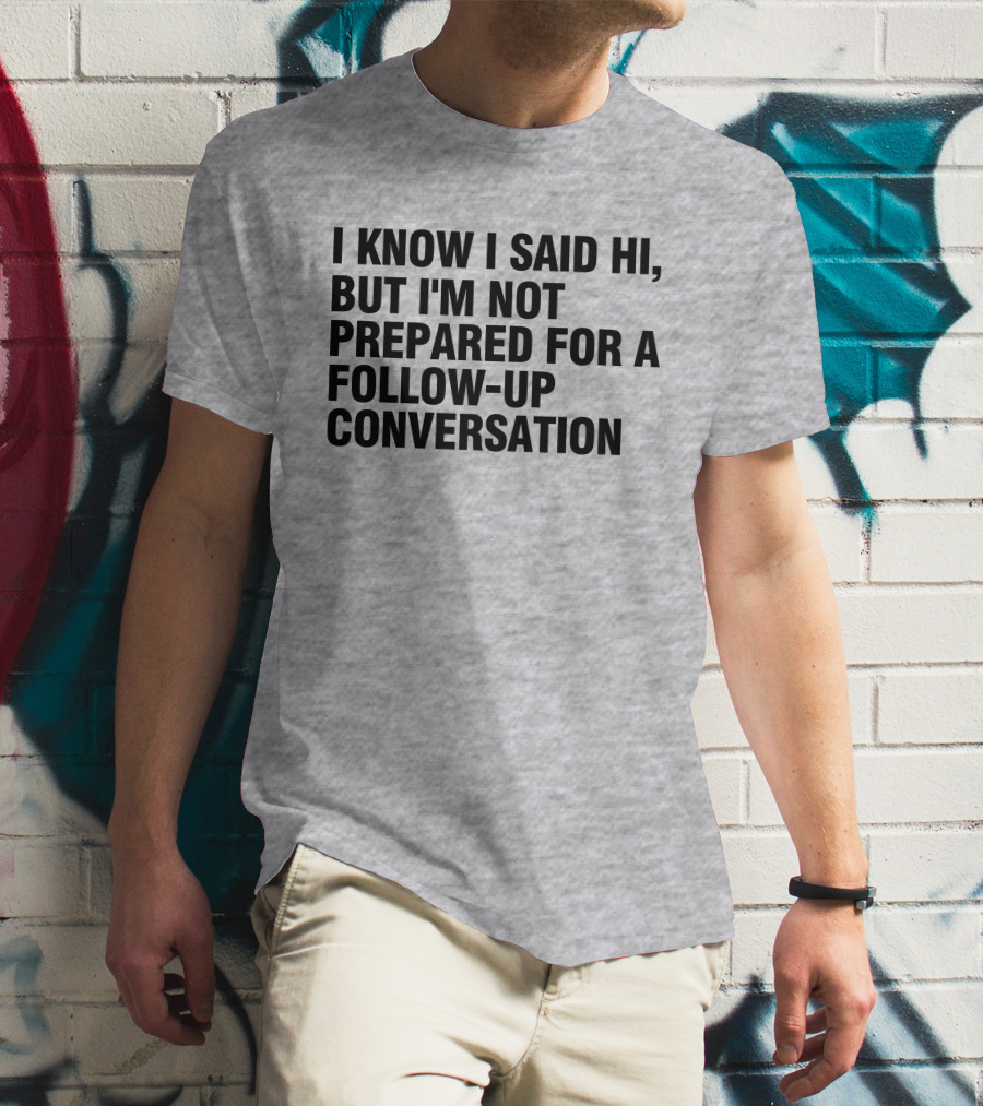 I Know I Said Hi But I'm Not Prepared For A Follow-Up Conversation Socially Awkward Introvert Humor T-Shirt