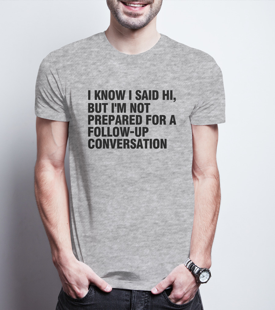 I Know I Said Hi But I'm Not Prepared For A Follow-Up Conversation Socially Awkward Introvert Humor T-Shirt