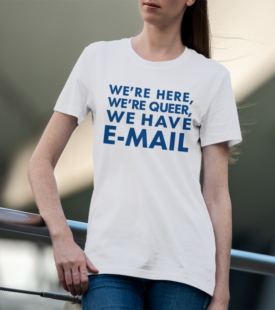 We're Here We're Queer We Have E-Mail T-Shirt